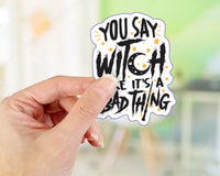 You say Witch like it's a bad thing Printed Vinyl Sticker